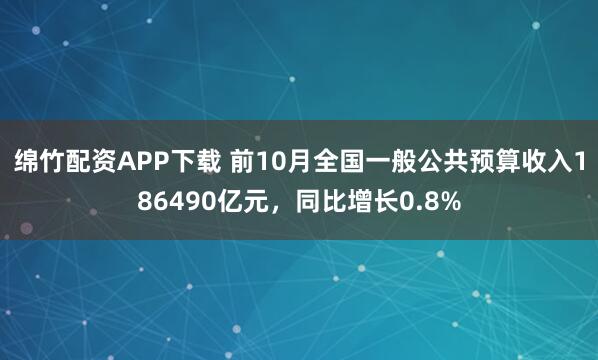 绵竹配资APP下载 前10月全国一般公共预算收入186490亿元，同比增长0.8%