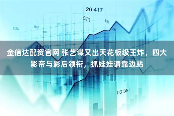 金信达配资官网 张艺谋又出天花板级王炸，四大影帝与影后领衔，抓娃娃请靠边站