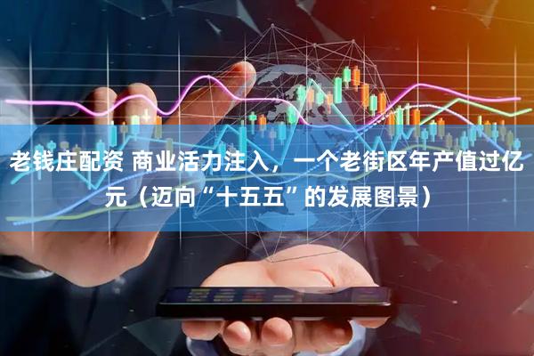 老钱庄配资 商业活力注入,一个老街区年产值过亿元(迈向“十五五”的发展图景)