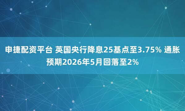 申捷配资平台 英国央行降息25基点至3.75% 通胀预期2026年5月回落至2%