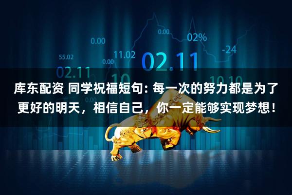 库东配资 同学祝福短句: 每一次的努力都是为了更好的明天,相信自己,你一定能够实现梦想!