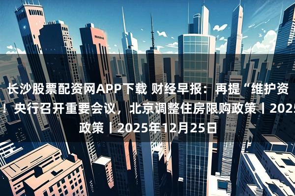 长沙股票配资网APP下载 财经早报：再提“维护资本市场稳定”！央行召开重要会议，北京调整住房限购政策丨2025年12月25日