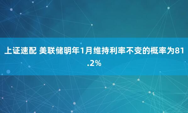 上证速配 美联储明年1月维持利率不变的概率为81.2%