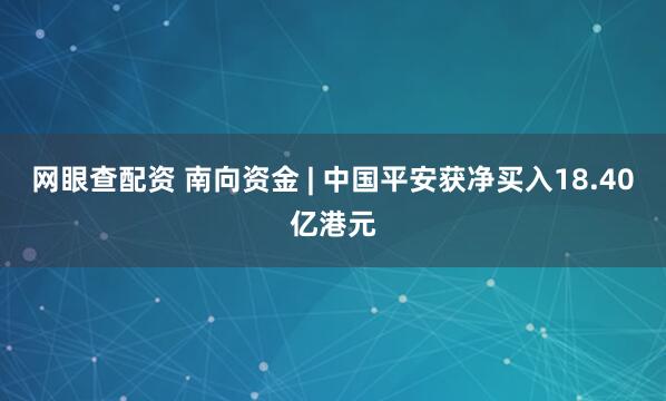网眼查配资 南向资金 | 中国平安获净买入18.40亿港元