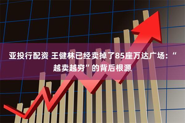 亚投行配资 王健林已经卖掉了85座万达广场: “越卖越穷”的背后根源