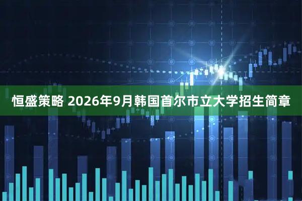 恒盛策略 2026年9月韩国首尔市立大学招生简章