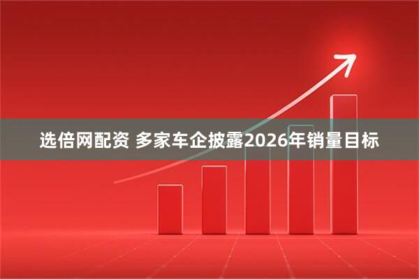 选倍网配资 多家车企披露2026年销量目标