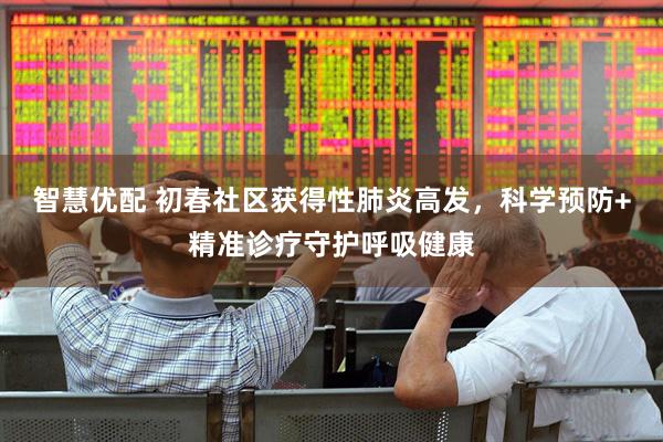 智慧优配 初春社区获得性肺炎高发，科学预防+精准诊疗守护呼吸健康