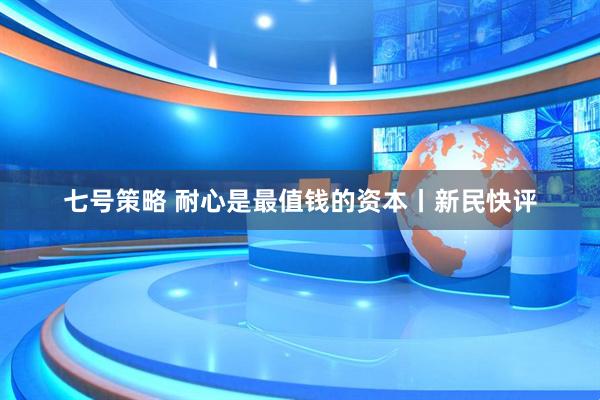 七号策略 耐心是最值钱的资本丨新民快评