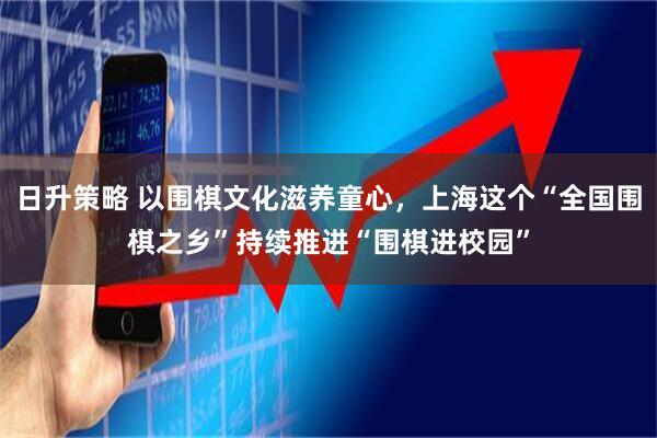 日升策略 以围棋文化滋养童心，上海这个“全国围棋之乡”持续推进“围棋进校园”