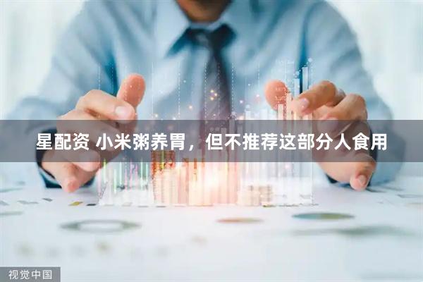 星配资 小米粥养胃，但不推荐这部分人食用